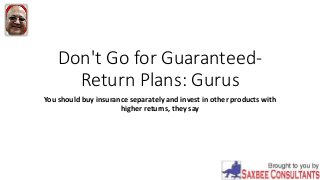 Don't Go for Guaranteed-
Return Plans: Gurus
You should buy insurance separately and invest in other products with
higher returns, they say
 