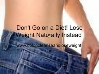 Don't Go on a Diet! Lose Weight Naturally Instead  www.coloncleanseandloseweight.com 