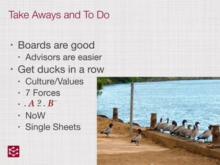 Take Aways and To Do
• Boards are good

• Advisors are easier

• Get ducks in a row

• Culture/Values

• 7 Forces

• 

• NoW

• Single Sheets
 