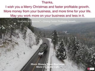 Thanks,

I wish you a Merry Christmas and faster proﬁtable growth.

More money from your business, and more time for your life.

May you work more on your business and less in it.
 