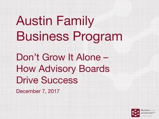 Austin Family

Business Program
Don’t Grow It Alone –

How Advisory Boards

Drive Success
December 7, 2017
 