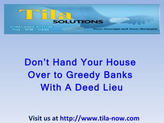 Don’t Hand Your House  Over to Greedy Banks  With A Deed Lieu Visit us at  http://www.tila-now.com 