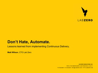 Don’t Hate, Automate.
Lessons learned from implementing Continuous Delivery.
Matt Wilson, CTO Lab Zero

LAB ZERO INNOVATIONS, INC.
PIER 9, THE EMBARCADERO SAN FRANCISCO, CA 94111
T:415.839.6861 F:415.839.6901 INFO@LABZERO.COM HTTP://LABZERO.COM

 