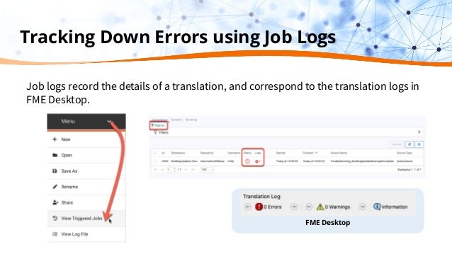 Tracking Down Errors using Job Logs
Job logs record the details of a translation, and correspond to the translation logs in
FME Desktop.
FME Desktop
 