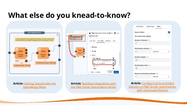 What else do you knead-to-know?
Article: Getting Started with the
Split-Merge Block
Article: Building Integrations with
the FME Server Automation Writer
Article: Conﬁguring Guaranteed
Delivery in FME Server Automations
with Automated Retries
 