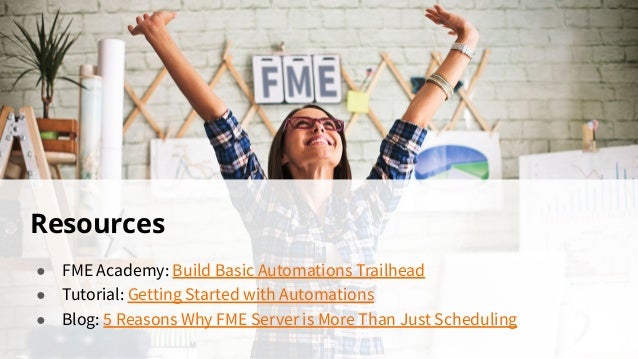 Resources
● FME Academy: Build Basic Automations Trailhead
● Tutorial: Getting Started with Automations
● Blog: 5 Reasons Why FME Server is More Than Just Scheduling
 