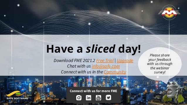 Have a sliced day!
Download FME 2021.2 Free Trial | Upgrade
Chat with us info@safe.com
Connect with us in the Community
Connect with us for more FME
Please share
your feedback
with us through
the webinar
survey!
 