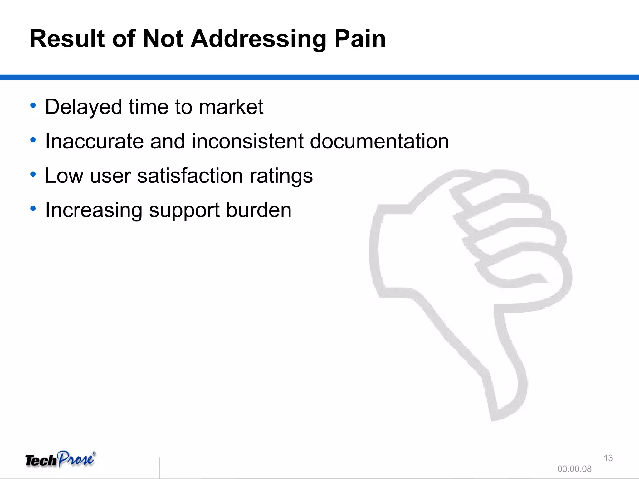 Delayed time to market Inaccurate and inconsistent documentation Low user satisfaction ratings Increasing support burden Result of Not Addressing Pain 