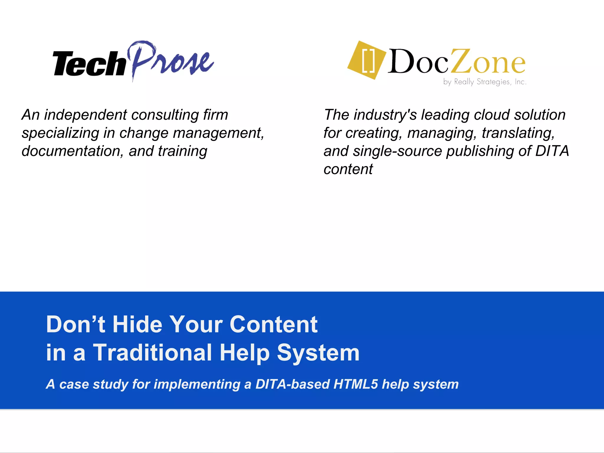 Don’t Hide Your Content  in a Traditional Help System A case study for implementing a DITA-based HTML5 help system   An independent consulting firm specializing in change management, documentation, and training The industry's leading cloud solution for creating, managing, translating, and single-source publishing of DITA content 