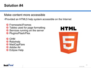 Make content more accessible Provided an HTML5 help system accessible on the Internet      Framesets/iFrames     Tables used for page formatting     Services running on the server     Plugins/Flash/Flex       CHM     Robohelp     MadCapFlare     Adobe Air      Eclipse Help Solution #4 