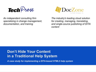 Don’t Hide Your Content  in a Traditional Help System A case study for implementing a DITA-based HTML5 help system   An independent consulting firm specializing in change management, documentation, and training The industry's leading cloud solution for creating, managing, translating, and single-source publishing of DITA content 