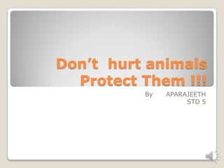 Don’t hurt animals
  Protect Them !!!
          By   APARAJEETH
                    STD 5
 