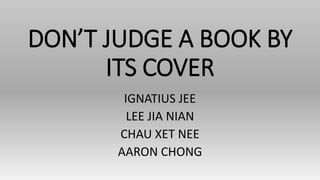 DON’T JUDGE A BOOK BY
ITS COVER
IGNATIUS JEE
LEE JIA NIAN
CHAU XET NEE
AARON CHONG
 