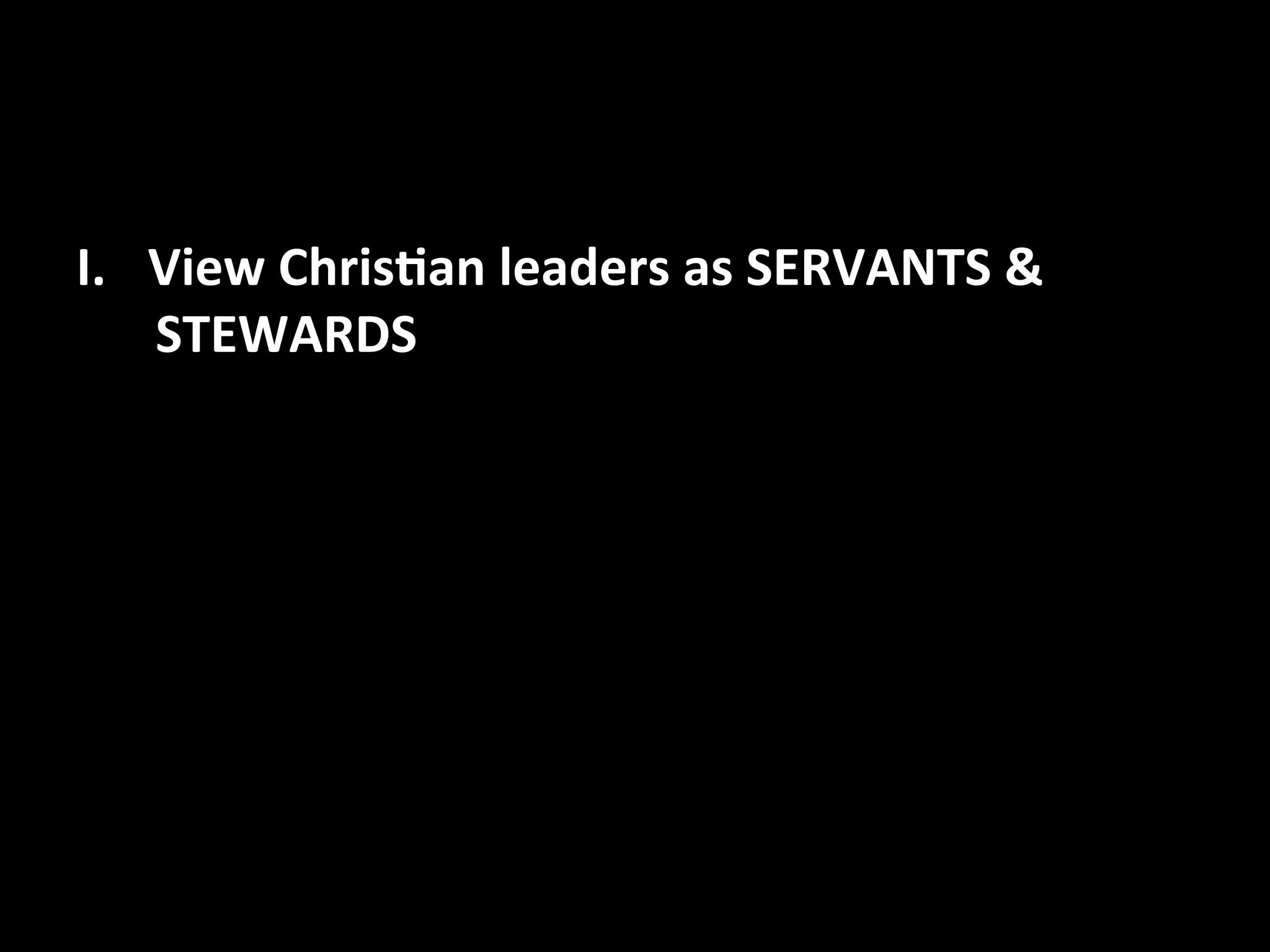 I. View 
Chris,an 
leaders 
as 
SERVANTS 
& 
STEWARDS 
 