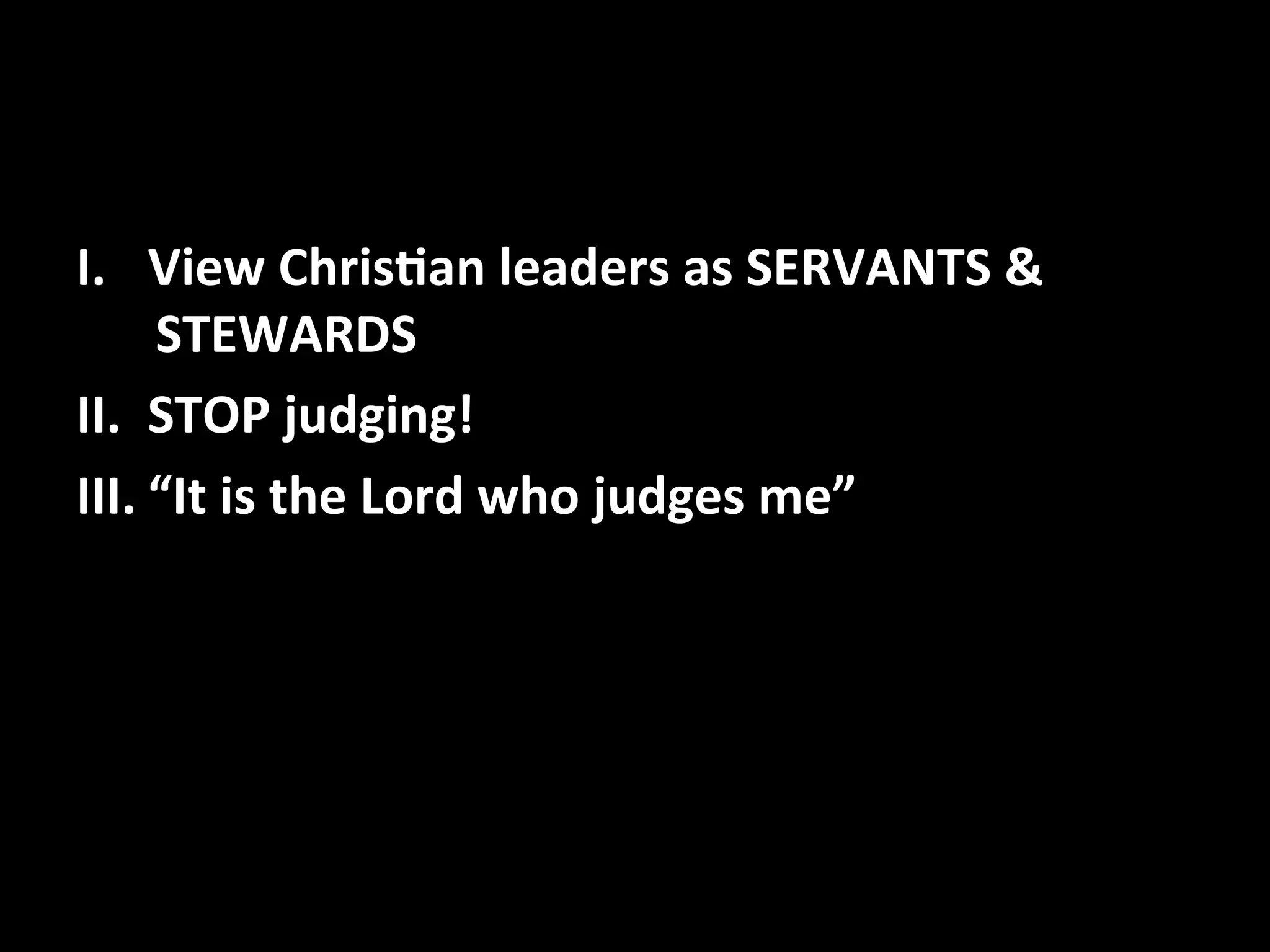 I. View 
Chris,an 
leaders 
as 
SERVANTS 
& 
STEWARDS 
II. STOP 
judging! 
III. “It 
is 
the 
Lord 
who 
judges 
me” 
 