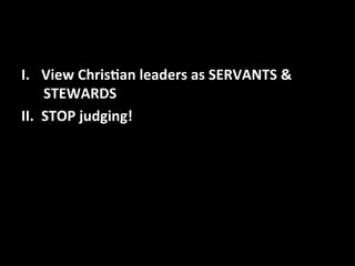 I. View 
Chris,an 
leaders 
as 
SERVANTS 
& 
STEWARDS 
II. STOP 
judging! 
 