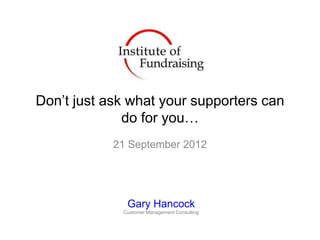 Don‟t just ask what your supporters can
              do for you…
            21 September 2012




              Gary Hancock
             Customer Management Consulting
 