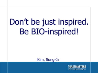 Don’t be just inspired.
  Be BIO-inspired!


        Kim, Sung-Jin
 