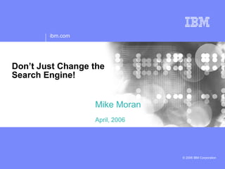 ibm.com




Don’t Just Change the
Search Engine!


                  Mike Moran
                  April, 2006




                                © 2006 IBM Corporation
 