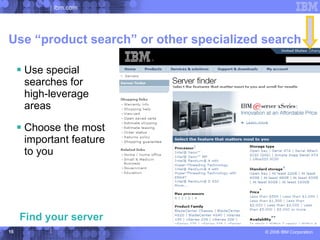 ibm.com




Use “product search” or other specialized search

      Use special
      searches for
      high-leverage
      areas

      Choose the most
      important feature
      to you




     Find your server
15                                        © 2006 IBM Corporation
 