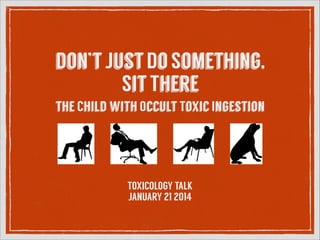 don’t Just Do Something,
Sit There
the Child with Occult Toxic Ingestion

TOXICOLOGY TALK
JANUARY 21 2014

 
