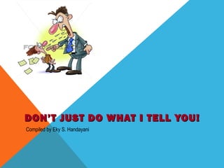 DON’T JUST DDOO WWHHAATT II TTEELLLL YYOOUU!! 
Compiled by Eky S. Handayani 
 