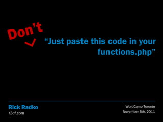 “Just paste this code in your
                           functions.php”




Rick Radko                        WordCamp Toronto
r3df.com                         November 5th, 2011
 