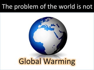 The problem of the world is not




     Global Warming
 