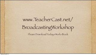 www.TeacherCast.net/
BroadcastingWorkshop
Please Download Todays Work-iBook
Sunday, July 28, 13
 