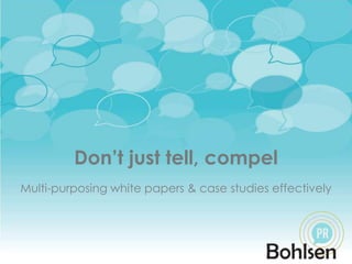 Don’t just tell, compel Multi-purposing white papers & case studies effectively 