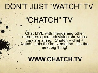 DON’T JUST “WATCH” TV“CHATCH” TV Chat LIVE with friends and other members about television shows as they are airing.  Chatch = chat + watch.  Join the conversation.  It’s the next big thing! WWW.CHATCH.TV 