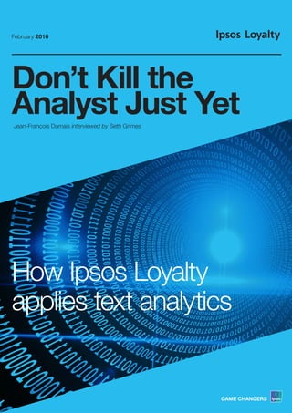 Don’t Kill the 	
Analyst Just Yet
How Ipsos Loyalty 				
applies text analytics
February 2016
Jean-François Damais interviewed by Seth Grimes
GAME CHANGERS
 
