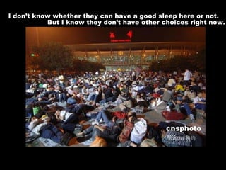 I don’t know whether they can have a good sleep here or not. But I know they don’t have other choices right now. 