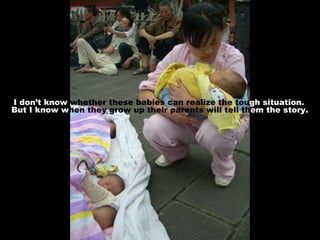 I don’t know  whether these babies can realize the   tou gh situation. But I know w hen they grow up their parents will tell th em the story. 