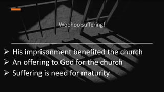 Woohoo suffering!
 His imprisonment benefited the church
 An offering to God for the church
 Suffering is need for maturity
 