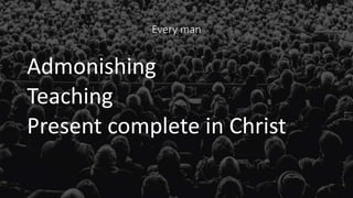 Every man
Admonishing
Teaching
Present complete in Christ
 