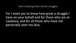 Paul is drawing them into his struggles
For I want you to know how great a struggle I
have on your behalf and for those who are at
Laodicea, and for all those who have not
personally seen my face,
 
