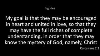 Big Idea
My goal is that they may be encouraged
in heart and united in love, so that they
may have the full riches of complete
understanding, in order that they may
know the mystery of God, namely, Christ
Colossians 2:2
 