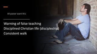 All pastor want this
Warning of false teaching
Disciplined Christian life (discipleship)
Consistent walk
 
