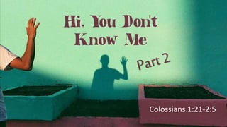 Hi, You Don’t
Know Me
Colossians 1:1-12
Colossians 1:21-2:5
 