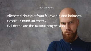 What we were
Alienated-shut out from fellowship and intimacy.
Hostile in mind-an enemy
Evil deeds are the natural progression
 