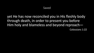 Saved
yet He has now reconciled you in His fleshly body
through death, in order to present you before
Him holy and blameless and beyond reproach—
Colossians 1:22
 