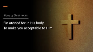 Done by Christ not us
Sin atoned for in His body
To make you acceptable to Him
 
