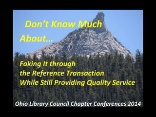 Don’t Know Much About…
Faking It through
the Reference Transaction
While Still Providing Quality Service
Ohio Library Council Chapter Conferences 2014
 