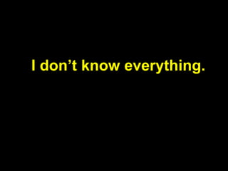 I don’t know everything.
 