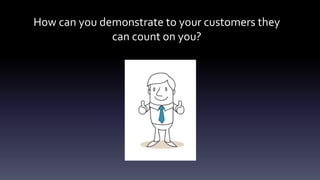 How can you demonstrate to your customers they
can count on you?
 