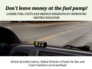 Don’t	leave	money	at	the	fuel	pump!		
LOWER	FUEL	COSTS	AND	REDUCE	EMISSIONS	BY	IMPROVING	
DRIVING	BEHAVIOR	
Ar#cle	by	Andy	Cozens,	Global	Director	of	Sales	for	Bus	and	
Coach	Solu#ons	at	GreenRoad	
 