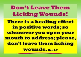 There is a healing effect
in positive words; so
whenever you open your
mouth to address; please,
don't leave them licking
wounds.Ken L T
Don’t Leave Them
Licking Wounds!
 