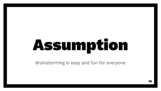 Assumption
Brainstorming is easy and fun for everyone
16
 