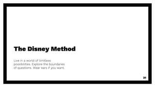 The Disney Method
Live in a world of limitless
possibilities. Explore the boundaries
of questions. Wear ears if you want.
21
 